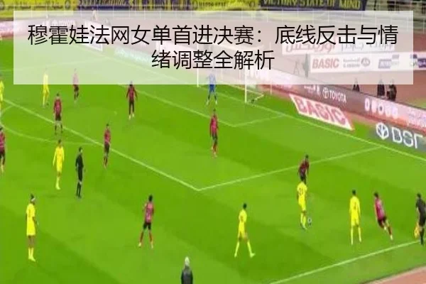 穆霍娃法网女单首进决赛：底线反击与情绪调整全解析 - WorldCupChina