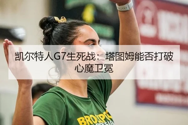 凯尔特人G7生死战：塔图姆能否打破心魔卫冕 - WorldCupChina